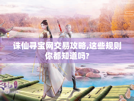 诛仙寻宝网交易攻略,这些规则你都知道吗?