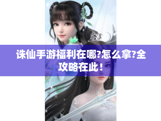 诛仙手游福利在哪?怎么拿?全攻略在此！