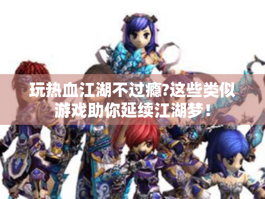 玩热血江湖不过瘾?这些类似游戏助你延续江湖梦！