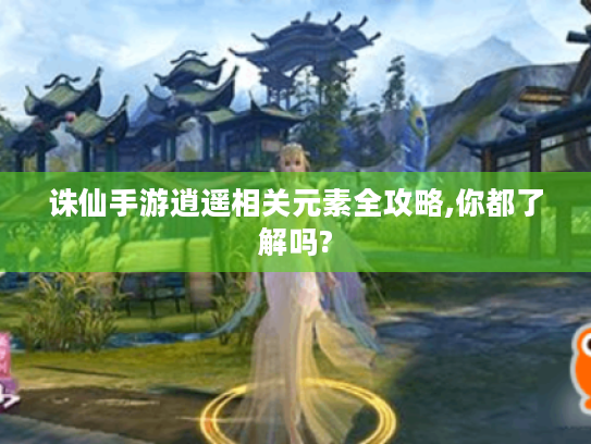 诛仙手游逍遥相关元素全攻略,你都了解吗?