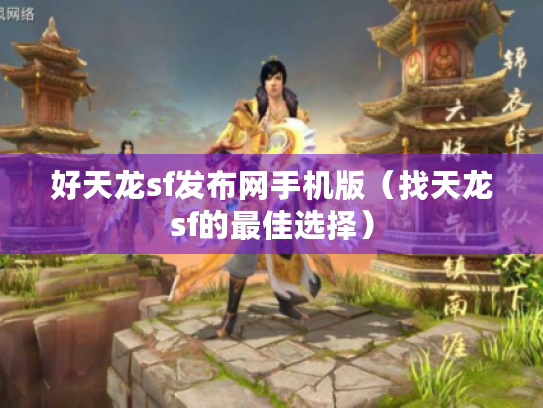 好天龙sf发布网手机版（找天龙sf的最佳选择）
