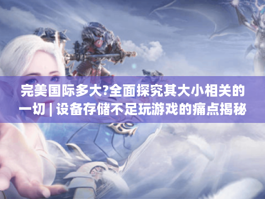 完美国际多大?全面探究其大小相关的一切 | 设备存储不足玩游戏的痛点揭秘 完美国际多大?全面探究其大小相关的一切 | 设备存储不足玩游戏的痛点揭秘