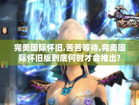 完美国际怀旧,苦苦等待,完美国际怀旧版到底何时才会推出?