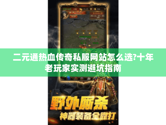 二元通热血传奇私服网站怎么选?十年老玩家实测避坑指南