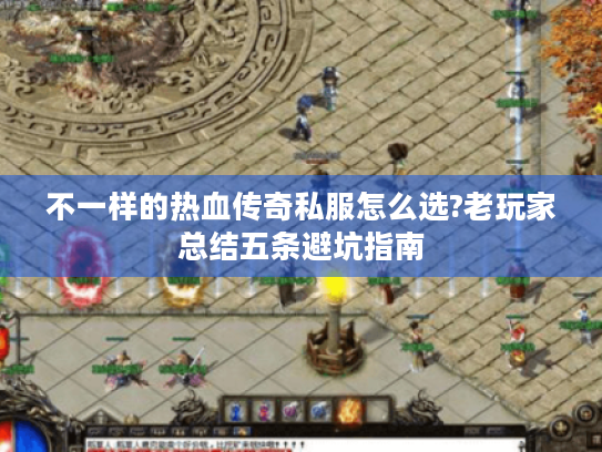 不一样的热血传奇私服怎么选?老玩家总结五条避坑指南 不一样的热血传奇私服怎么选?老玩家总结五条避坑指南