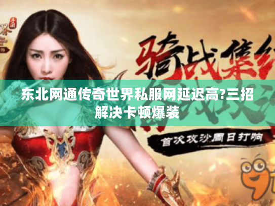 东北网通传奇世界私服网延迟高?三招解决卡顿爆装