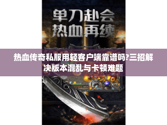 热血传奇私服用轻客户端靠谱吗?三招解决版本混乱与卡顿难题 热血传奇私服用轻客户端靠谱吗?三招解决版本混乱与卡顿难题