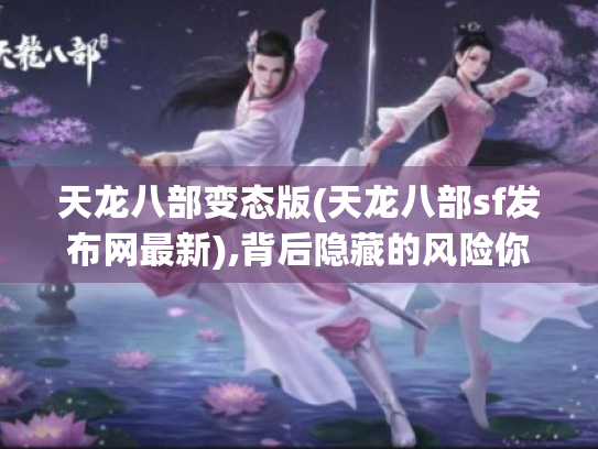 天龙八部变态版(天龙八部sf发布网最新),背后隐藏的风险你知道吗?