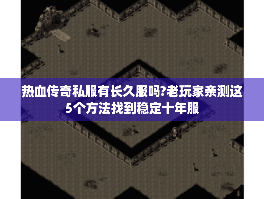 热血传奇私服有长久服吗?老玩家亲测这5个方法找到稳定十年服