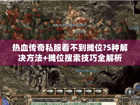 热血传奇私服看不到摊位?5种解决方法+摊位搜索技巧全解析 热血传奇私服看不到摊位?5种解决方法+摊位搜索技巧全解析