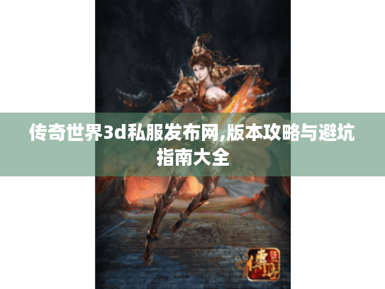 传奇世界3d私服发布网,版本攻略与避坑指南大全