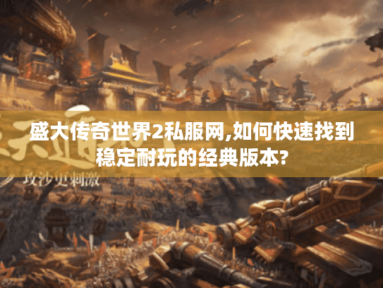 盛大传奇世界2私服网,如何快速找到稳定耐玩的经典版本? 盛大传奇世界2私服网,如何快速找到稳定耐玩的经典版本?