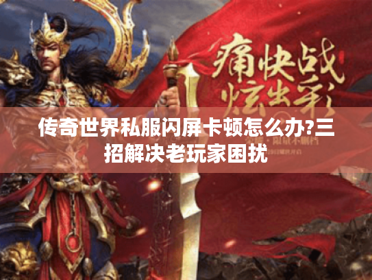 传奇世界私服闪屏卡顿怎么办?三招解决老玩家困扰 传奇世界私服闪屏卡顿怎么办?三招解决老玩家困扰