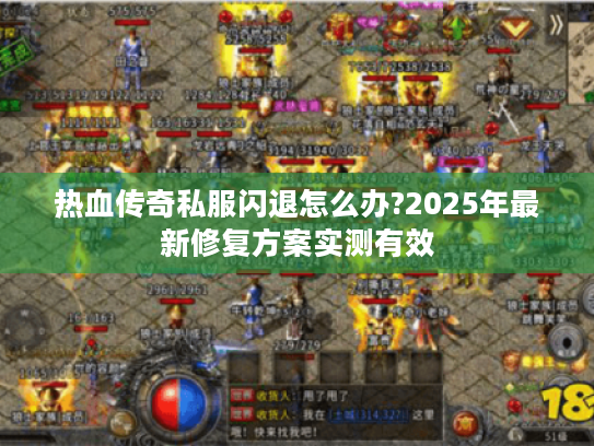 热血传奇私服闪退怎么办?2025年最新修复方案实测有效