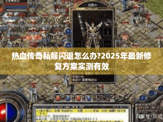 热血传奇私服闪退怎么办?2025年最新修复方案实测有效