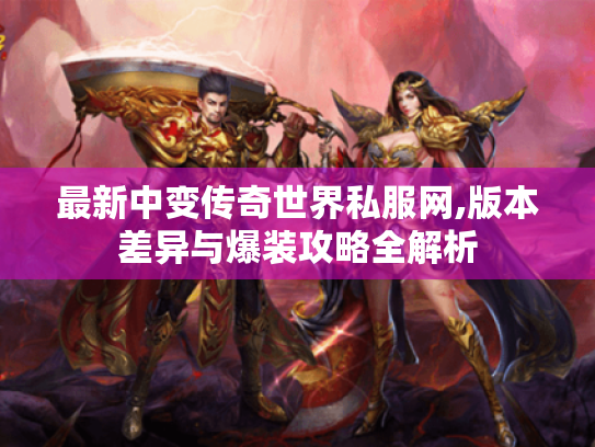 最新中变传奇世界私服网,版本差异与爆装攻略全解析