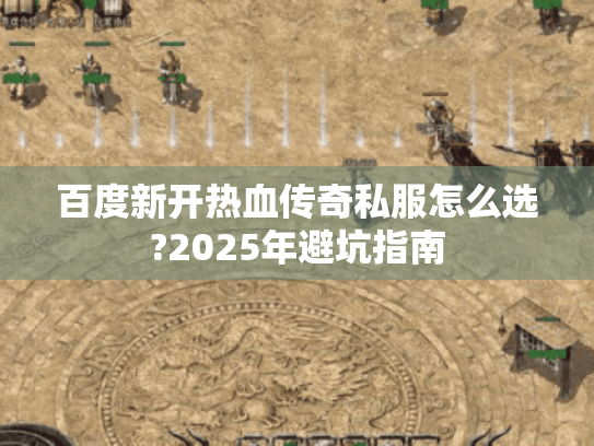 百度新开热血传奇私服怎么选?2025年避坑指南 百度新开热血传奇私服怎么选?2025年避坑指南