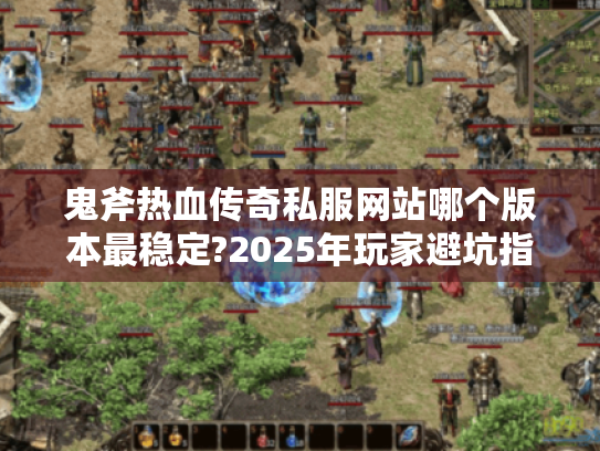鬼斧热血传奇私服网站哪个版本最稳定?2025年玩家避坑指南 鬼斧热血传奇私服网站哪个版本最稳定?2025年玩家避坑指南
