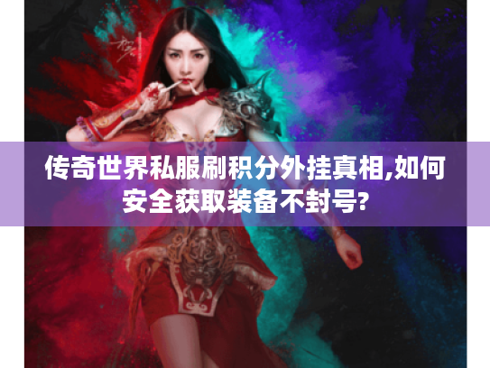 传奇世界私服刷积分外挂真相,如何安全获取装备不封号? 传奇世界私服刷积分外挂真相,如何安全获取装备不封号?