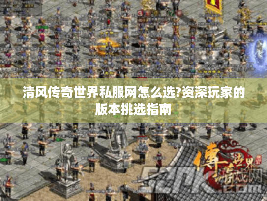 清风传奇世界私服网怎么选?资深玩家的版本挑选指南