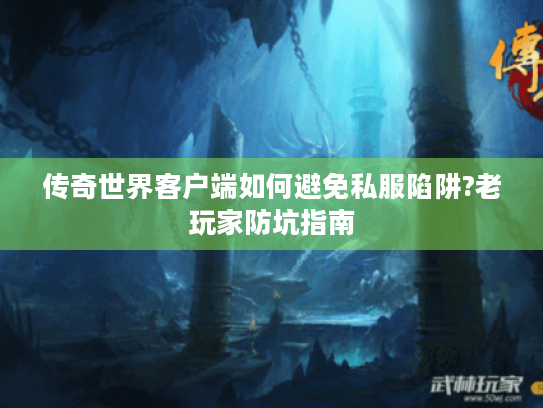 传奇世界客户端如何避免私服陷阱?老玩家防坑指南