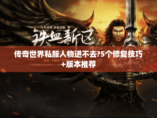 传奇世界私服人物进不去?5个修复技巧+版本推荐 传奇世界私服人物进不去?5个修复技巧+版本推荐
