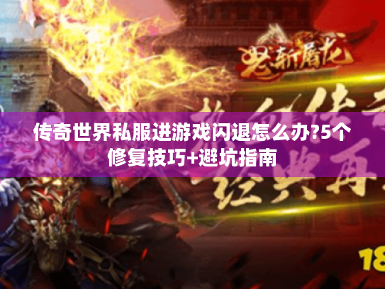 传奇世界私服进游戏闪退怎么办?5个修复技巧+避坑指南