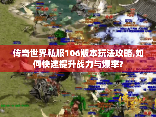 传奇世界私服106版本玩法攻略,如何快速提升战力与爆率?