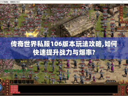 传奇世界私服106版本玩法攻略,如何快速提升战力与爆率?