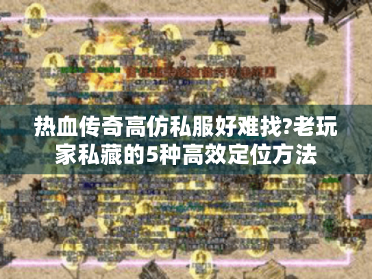 热血传奇高仿私服好难找?老玩家私藏的5种高效定位方法 热血传奇高仿私服好难找?老玩家私藏的5种高效定位方法