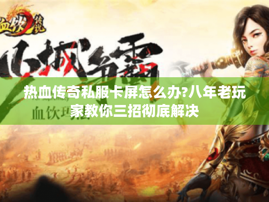 热血传奇私服卡屏怎么办?八年老玩家教你三招彻底解决 热血传奇私服卡屏怎么办?八年老玩家教你三招彻底解决