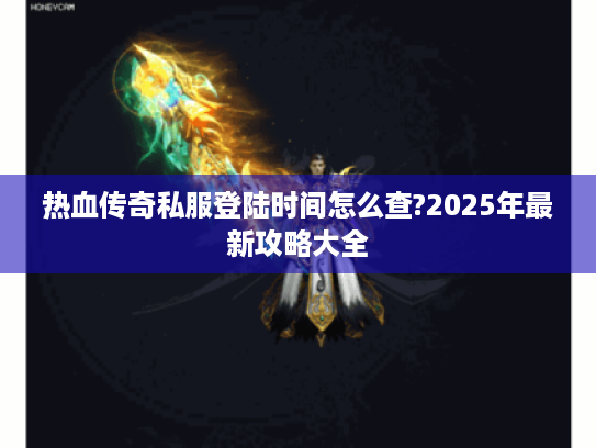 热血传奇私服登陆时间怎么查?2025年最新攻略大全 热血传奇私服登陆时间怎么查?2025年最新攻略大全