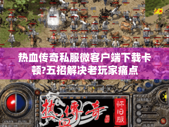 热血传奇私服微客户端下载卡顿?五招解决老玩家痛点