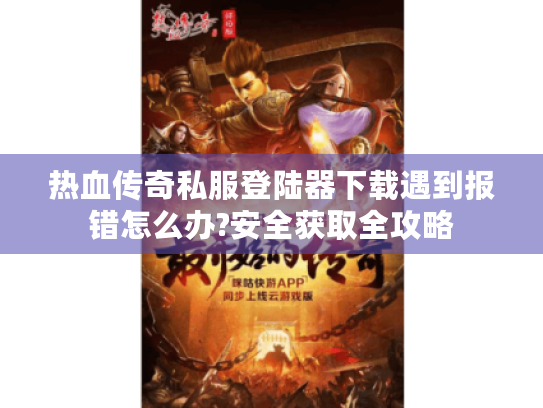 热血传奇私服登陆器下载遇到报错怎么办?安全获取全攻略 热血传奇私服登陆器下载遇到报错怎么办?安全获取全攻略