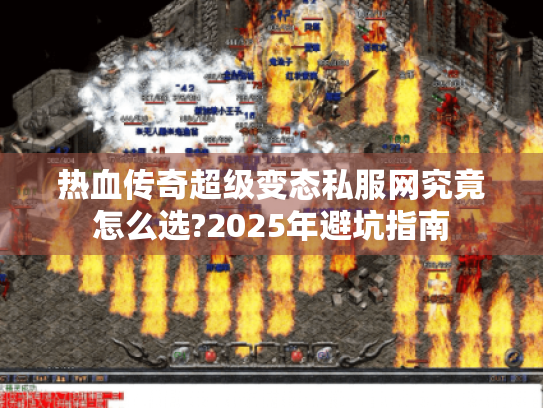热血传奇超级变态私服网究竟怎么选?2025年避坑指南 热血传奇超级变态私服网究竟怎么选?2025年避坑指南