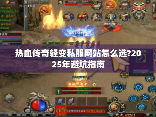 热血传奇轻变私服网站怎么选?2025年避坑指南 热血传奇轻变私服网站怎么选?2025年避坑指南