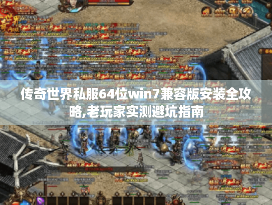 传奇世界私服64位win7兼容版安装全攻略,老玩家实测避坑指南 传奇世界私服64位win7兼容版安装全攻略,老玩家实测避坑指南