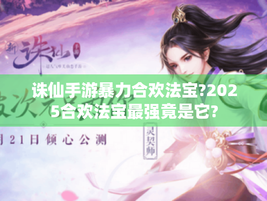 诛仙手游暴力合欢法宝?2025合欢法宝最强竟是它?