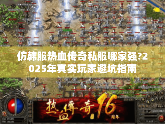 仿韩服热血传奇私服哪家强?2025年真实玩家避坑指南 仿韩服热血传奇私服哪家强?2025年真实玩家避坑指南