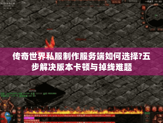 传奇世界私服制作服务端如何选择?五步解决版本卡顿与掉线难题