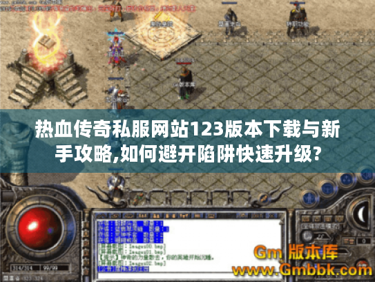 热血传奇私服网站123版本下载与新手攻略,如何避开陷阱快速升级? 热血传奇私服网站123版本下载与新手攻略,如何避开陷阱快速升级?