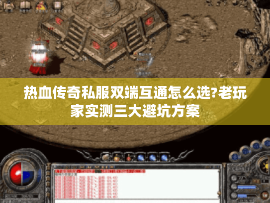 热血传奇私服双端互通怎么选?老玩家实测三大避坑方案 热血传奇私服双端互通怎么选?老玩家实测三大避坑方案