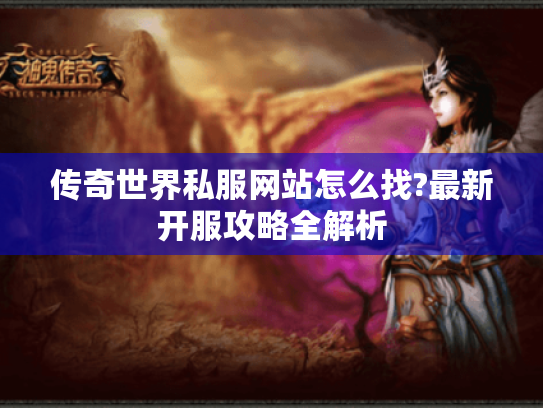 传奇世界私服网站怎么找?最新开服攻略全解析