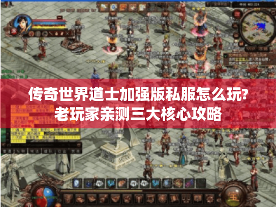 传奇世界道士加强版私服怎么玩?老玩家亲测三大核心攻略