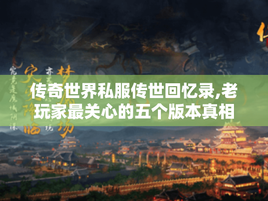 传奇世界私服传世回忆录,老玩家最关心的五个版本真相 传奇世界私服传世回忆录,老玩家最关心的五个版本真相