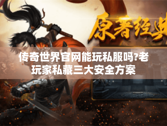 传奇世界官网能玩私服吗?老玩家私藏三大安全方案