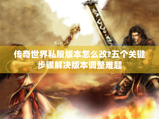 传奇世界私服版本怎么改?五个关键步骤解决版本调整难题