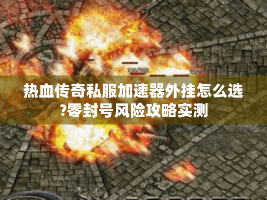 热血传奇私服加速器外挂怎么选?零封号风险攻略实测 热血传奇私服加速器外挂怎么选?零封号风险攻略实测