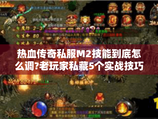 热血传奇私服M2技能到底怎么调?老玩家私藏5个实战技巧
