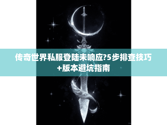 传奇世界私服登陆未响应?5步排查技巧+版本避坑指南